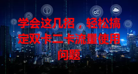 学会这几招，轻松搞定双卡二卡流量使用问题