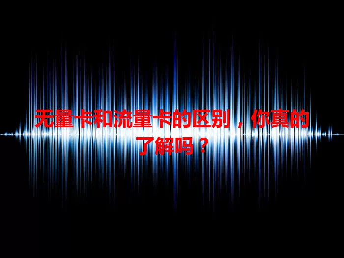 无量卡和流量卡的区别，你真的了解吗？