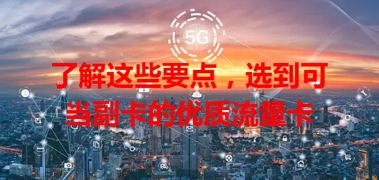 了解这些要点，选到可当副卡的优质流量卡