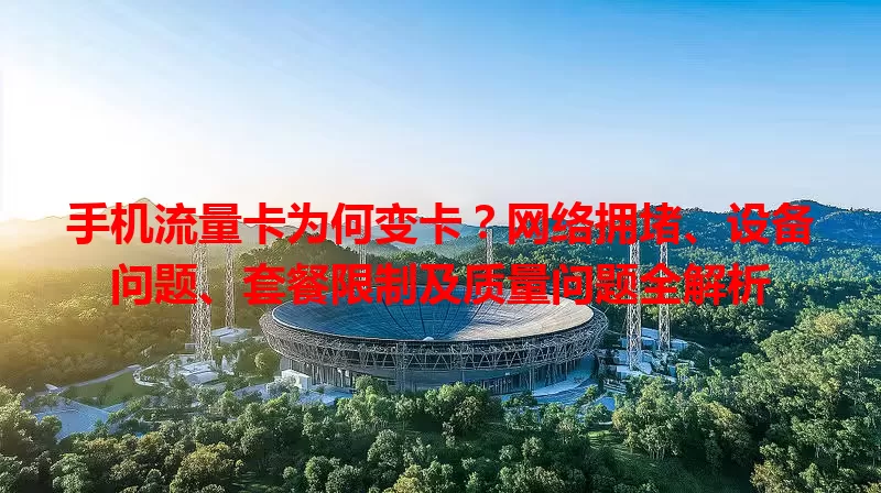 手机流量卡为何变卡？网络拥堵、设备问题、套餐限制及质量问题全解析