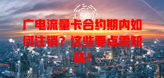 广电流量卡合约期内如何注销？这些要点需知晓！