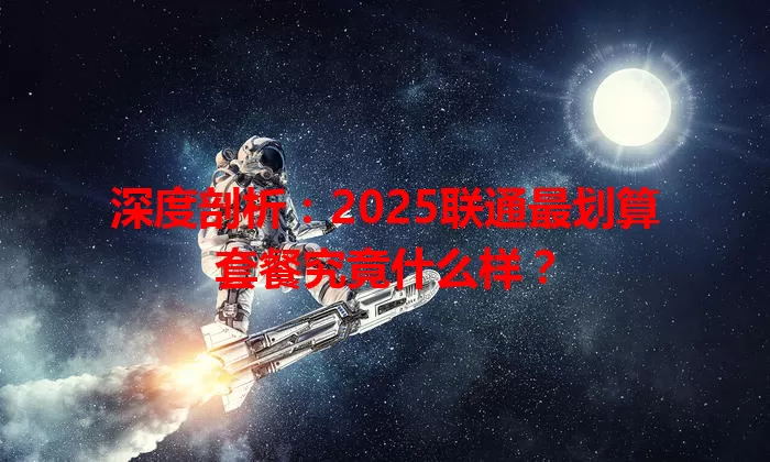 深度剖析：2025联通最划算套餐究竟什么样？