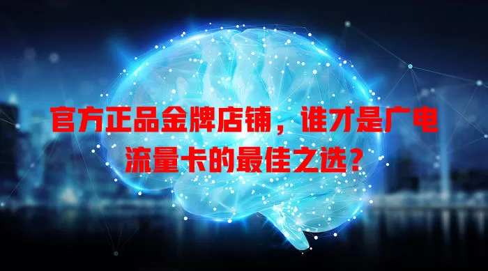 官方正品金牌店铺，谁才是广电流量卡的最佳之选？