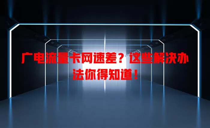 广电流量卡网速差？这些解决办法你得知道！