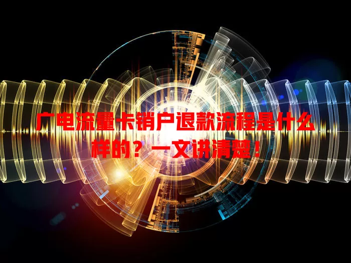 广电流量卡销户退款流程是什么样的？一文讲清楚！