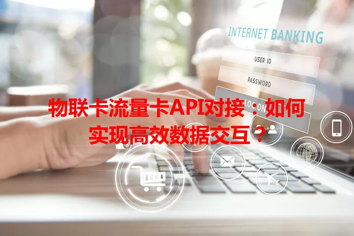 物联卡流量卡API对接：如何实现高效数据交互？