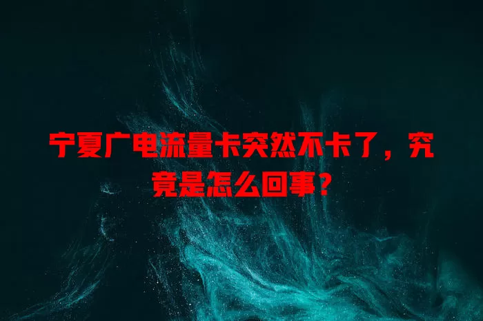 宁夏广电流量卡突然不卡了，究竟是怎么回事？