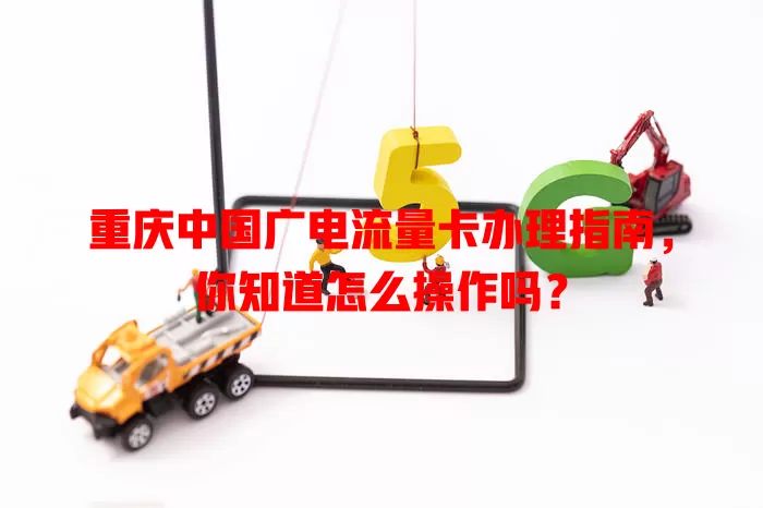 重庆中国广电流量卡办理指南，你知道怎么操作吗？