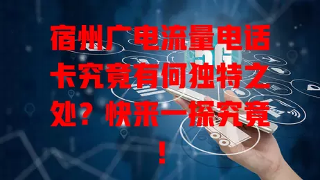 宿州广电流量电话卡究竟有何独特之处？快来一探究竟！