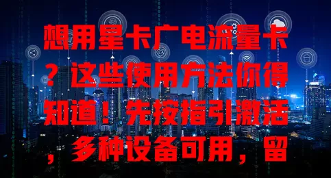想用星卡广电流量卡？这些使用方法你得知道！先按指引激活，多种设备可用，留意套餐流量，特定场景优势足，合理规划防超支，掌握方法畅享便捷网络