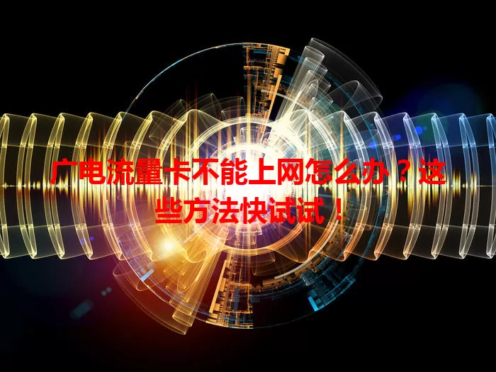 广电流量卡不能上网怎么办？这些方法快试试！