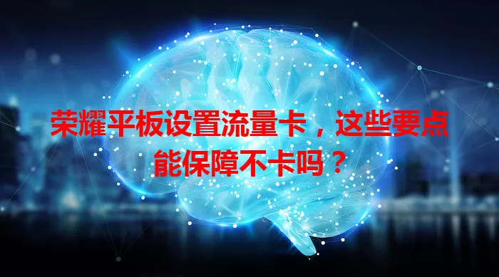 荣耀平板设置流量卡，这些要点能保障不卡吗？
