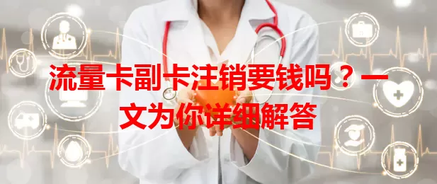 流量卡副卡注销要钱吗？一文为你详细解答