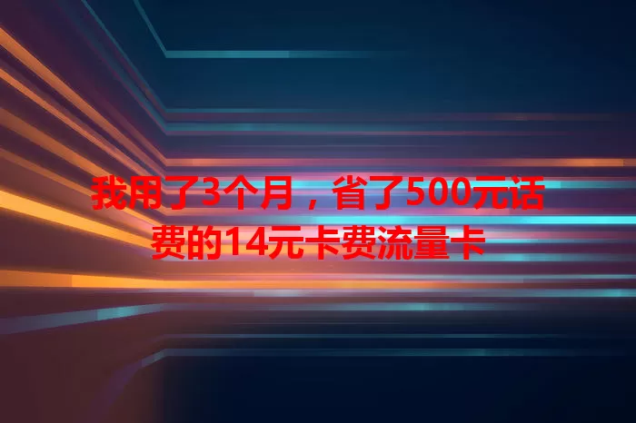 我用了3个月，省了500元话费的14元卡费流量卡