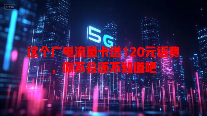 这个广电流量卡送120元话费，你不会还不知道吧