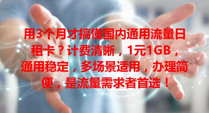 用3个月才搞懂国内通用流量日租卡？计费清晰，1元1GB，通用稳定，多场景适用，办理简便，是流量需求者首选！