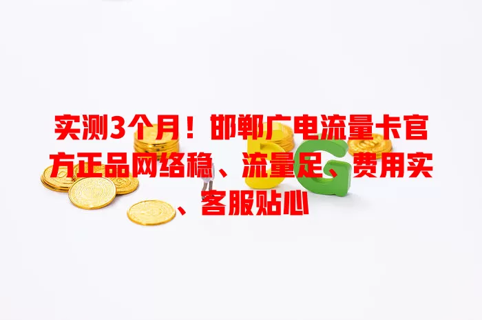实测3个月！邯郸广电流量卡官方正品网络稳、流量足、费用实、客服贴心