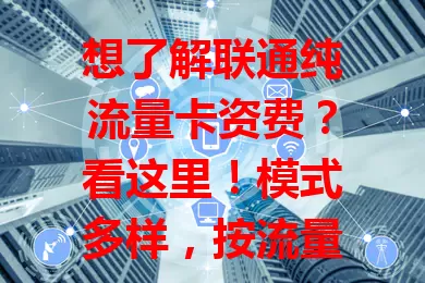 想了解联通纯流量卡资费？看这里！模式多样，按流量计费有梯度，套餐含固定流量，受办理渠道、有效期影响，按需选套餐，畅享网络还能控费