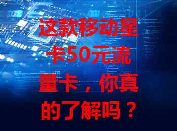 这款移动星卡50元流量卡，你真的了解吗？