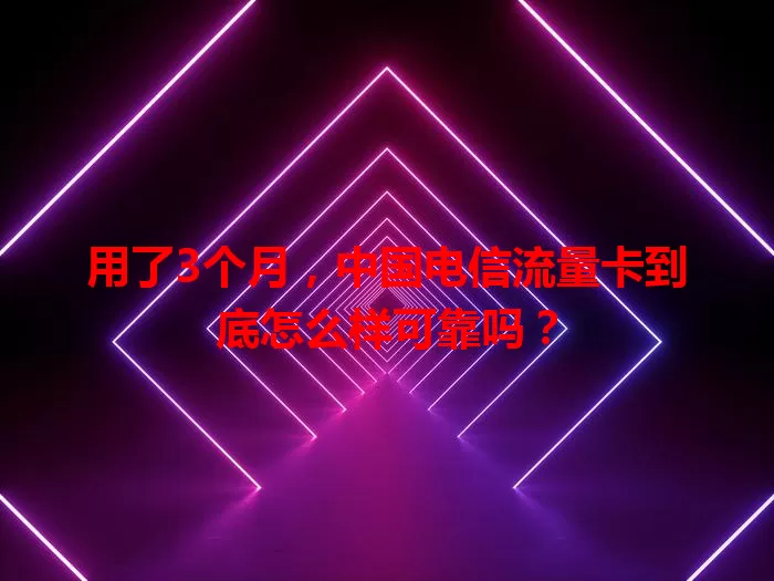 用了3个月，中国电信流量卡到底怎么样可靠吗？