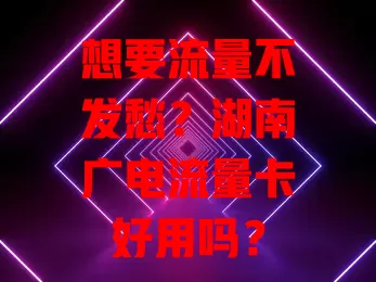 想要流量不发愁？湖南广电流量卡好用吗？