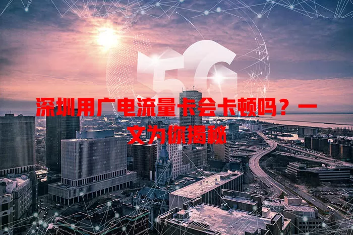 深圳用广电流量卡会卡顿吗？一文为你揭秘