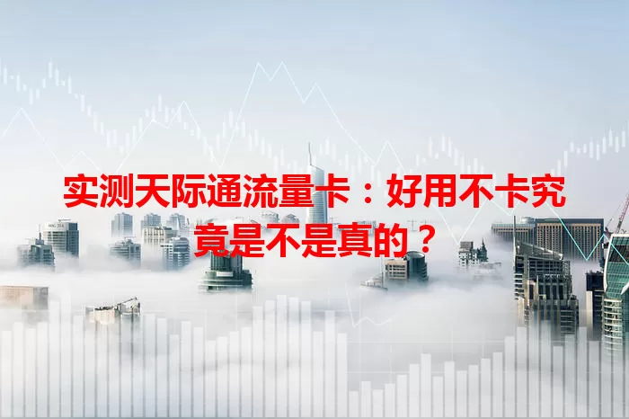实测天际通流量卡：好用不卡究竟是不是真的？