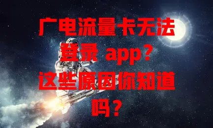 广电流量卡无法登录 app？这些原因你知道吗？