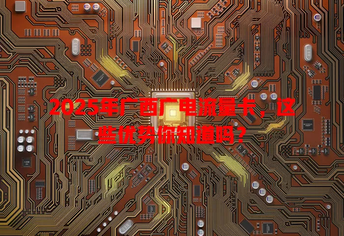 2025年广西广电流量卡，这些优势你知道吗？