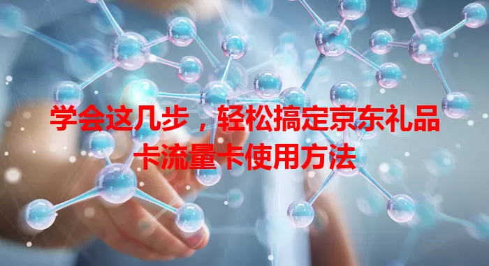学会这几步，轻松搞定京东礼品卡流量卡使用方法