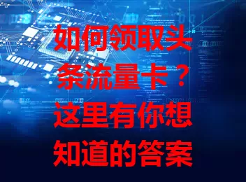 如何领取头条流量卡？这里有你想知道的答案