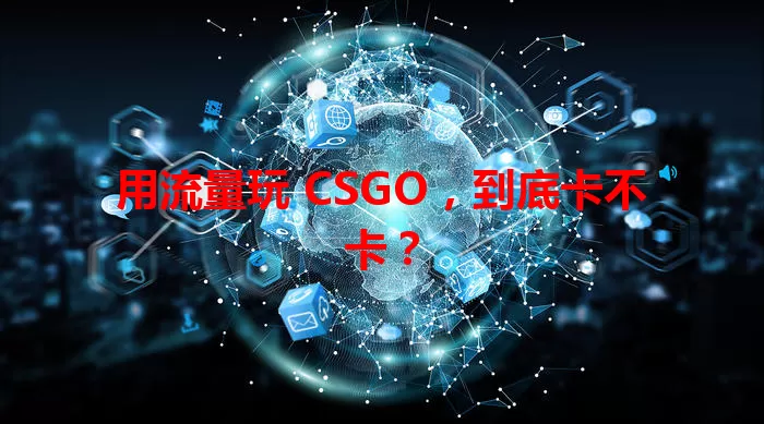 用流量玩 CSGO，到底卡不卡？