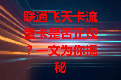 联通飞天卡流量卡是否正规？一文为你揭秘