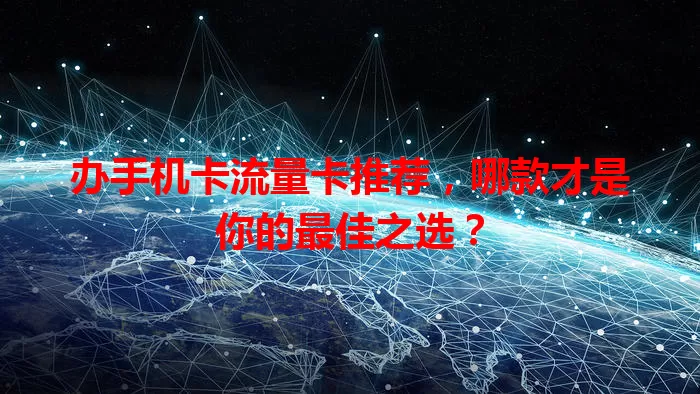 办手机卡流量卡推荐，哪款才是你的最佳之选？