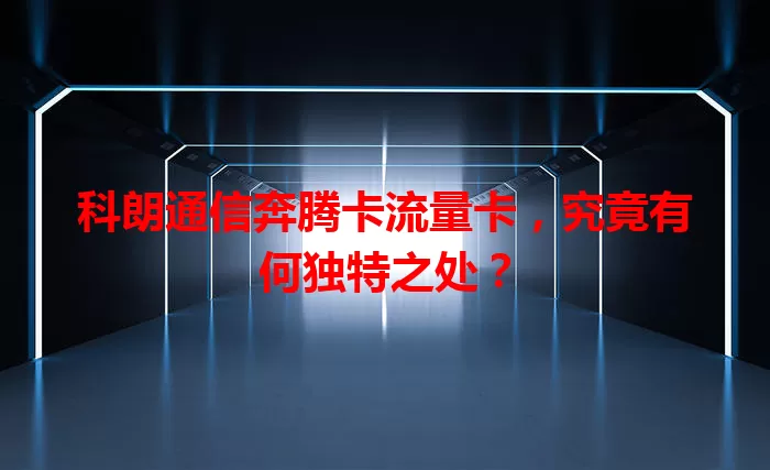 科朗通信奔腾卡流量卡，究竟有何独特之处？