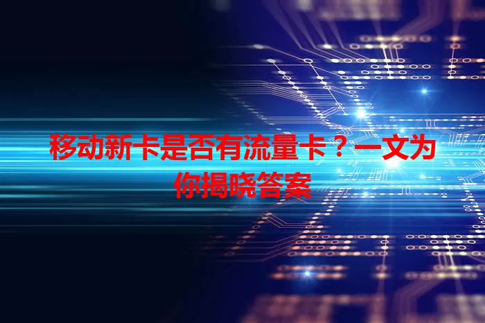 移动新卡是否有流量卡？一文为你揭晓答案