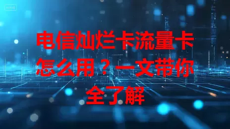 电信灿烂卡流量卡怎么用？一文带你全了解