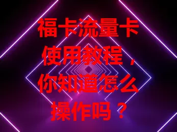 福卡流量卡使用教程，你知道怎么操作吗？
