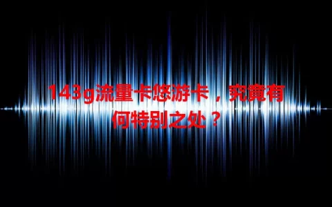 143g流量卡悠游卡，究竟有何特别之处？