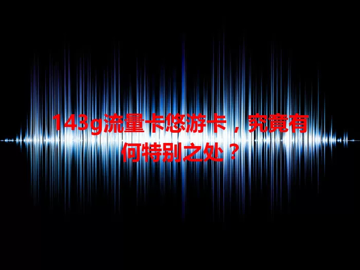 143g流量卡悠游卡，究竟有何特别之处？