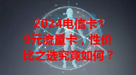 2024电信卡19元流量卡，性价比之选究竟如何？