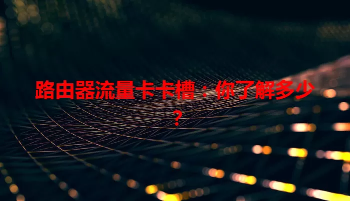 路由器流量卡卡槽：你了解多少？