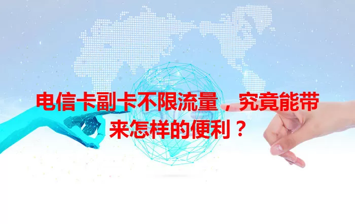 电信卡副卡不限流量，究竟能带来怎样的便利？