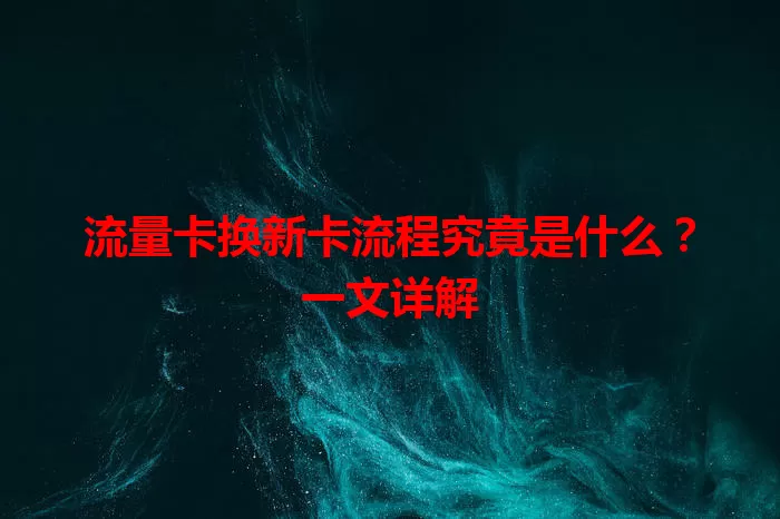 流量卡换新卡流程究竟是什么？一文详解