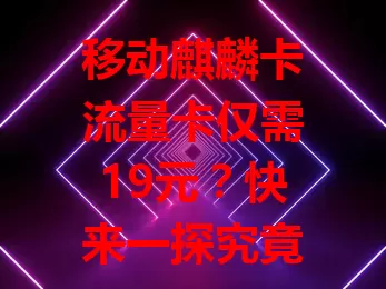 移动麒麟卡流量卡仅需19元？快来一探究竟！