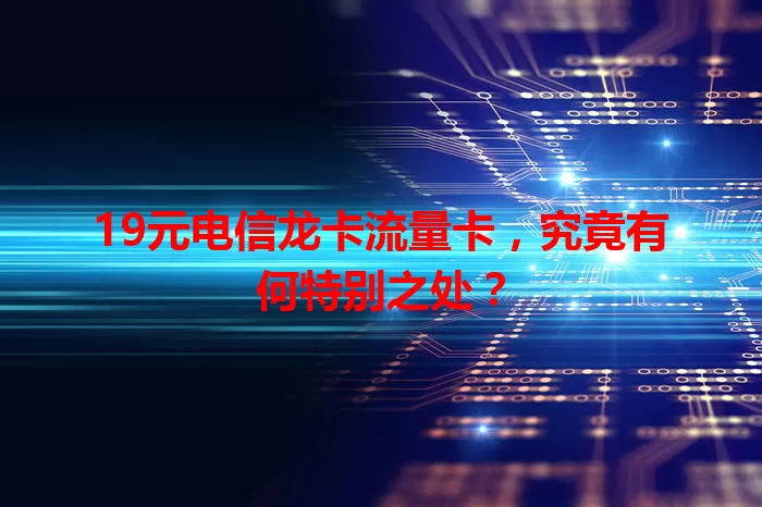 19元电信龙卡流量卡，究竟有何特别之处？