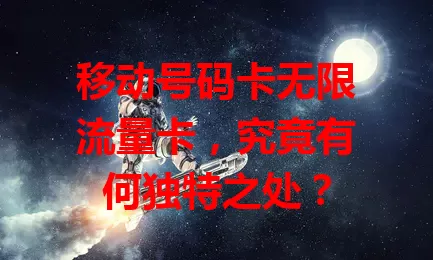 移动号码卡无限流量卡，究竟有何独特之处？