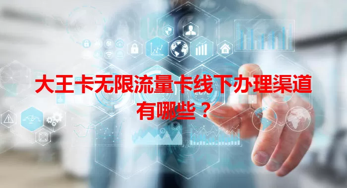 大王卡无限流量卡线下办理渠道有哪些？