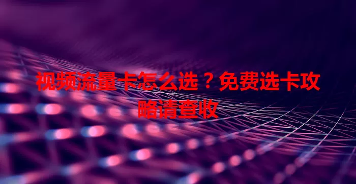 视频流量卡怎么选？免费选卡攻略请查收