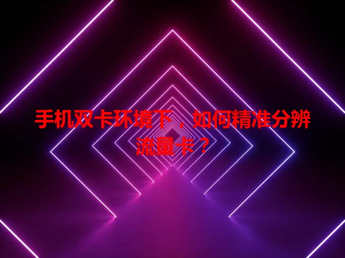 手机双卡环境下，如何精准分辨流量卡？